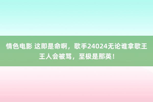 情色电影 这即是命啊，歌手24024无论谁拿歌王王人会被骂，至极是那英！