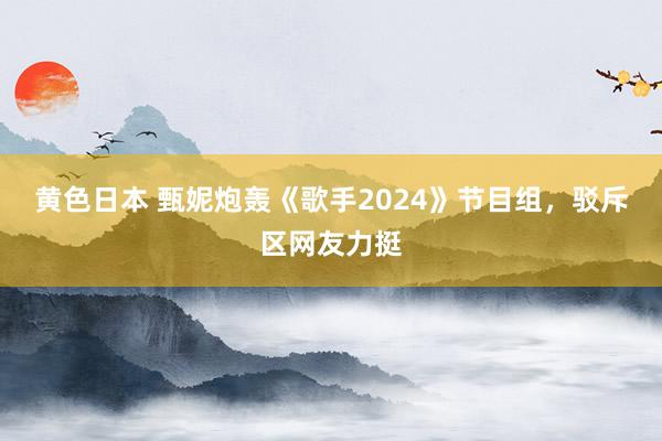 黄色日本 甄妮炮轰《歌手2024》节目组，驳斥区网友力挺