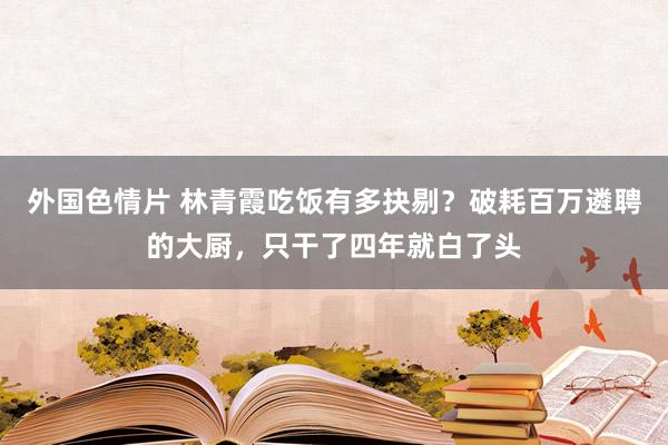 外国色情片 林青霞吃饭有多抉剔？破耗百万遴聘的大厨，只干了四年就白了头