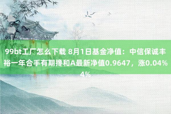 99bt工厂怎么下载 8月1日基金净值：中信保诚丰裕一年合手有期搀和A最新净值0.9647，涨0.04%