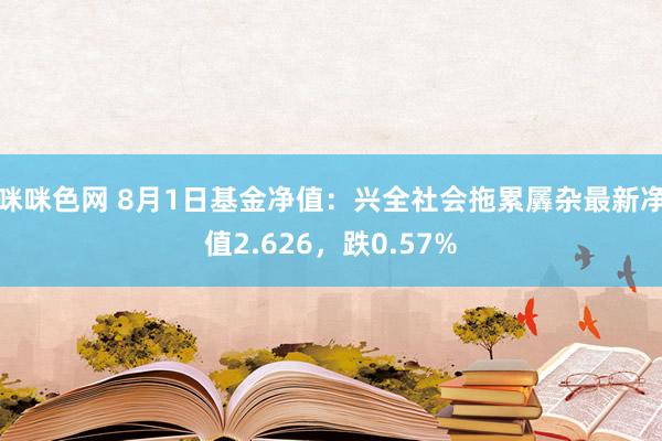 咪咪色网 8月1日基金净值：兴全社会拖累羼杂最新净值2.626，跌0.57%