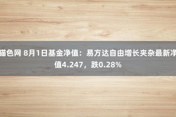 猫色网 8月1日基金净值：易方达自由增长夹杂最新净值4.247，跌0.28%