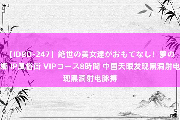 【IDBD-247】絶世の美女達がおもてなし！夢の桃源郷 IP風俗街 VIPコース8時間 中国天眼发现黑洞射电脉搏