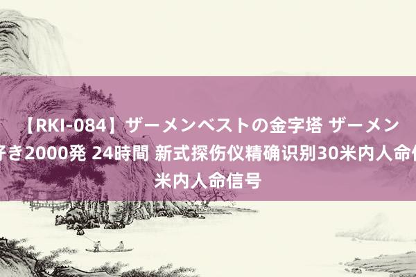 【RKI-084】ザーメンベストの金字塔 ザーメン大好き2000発 24時間 新式探伤仪精确识别30米内人命信号