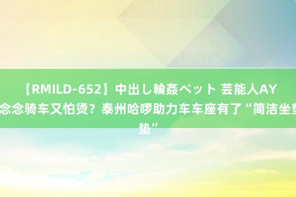 【RMILD-652】中出し輪姦ペット 芸能人AYA 念念骑车又怕烫？泰州哈啰助力车车座有了“简洁坐垫”