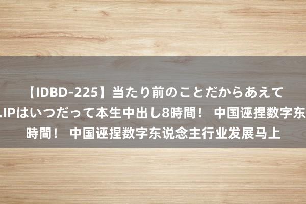 【IDBD-225】当たり前のことだからあえて言わなかったけど…IPはいつだって本生中出し8時間！ 中国诬捏数字东说念主行业发展马上