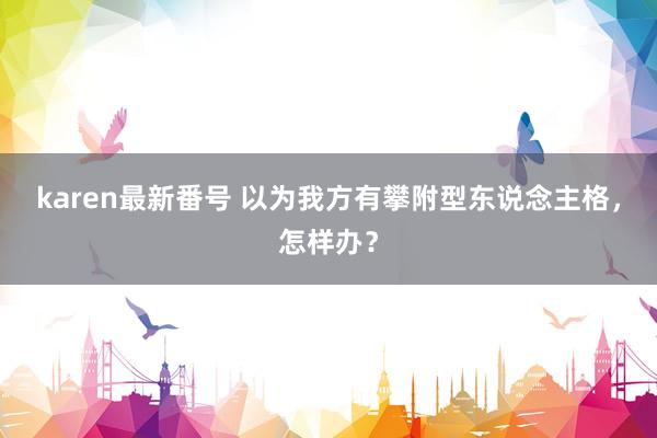 karen最新番号 以为我方有攀附型东说念主格，怎样办？