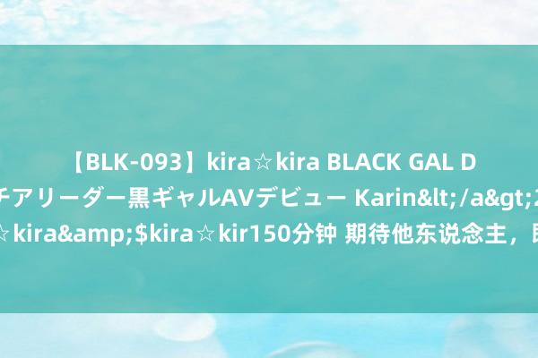 【BLK-093】kira☆kira BLACK GAL DEBUT 元・有名球団チアリーダー黒ギャルAVデビュー Karin</a>2013-04-19kira☆kira&$kira☆kir150分钟 期待他东说念主，即是反抗您我方，即是谋害您我方