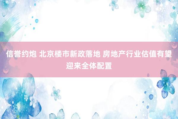 信誉约炮 北京楼市新政落地 房地产行业估值有望迎来全体配置