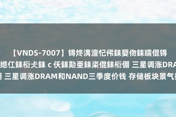 【VNDS-7007】锝炵湡澶忋伄銇娿伆銇曘倱锝?鐔熷コ銇犮仯銇﹁倢瑕嬨仜銇椼仧銇ｃ仸銇勩亜銇栥倱銇椼倗 三星调涨DRAM和NAND三季度价钱 存储板块景气执续上行