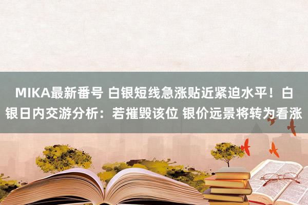 MIKA最新番号 白银短线急涨贴近紧迫水平！白银日内交游分析：若摧毁该位 银价远景将转为看涨