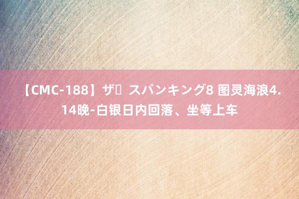 【CMC-188】ザ・スパンキング8 图灵海浪4.14晚-白银日内回落、坐等上车