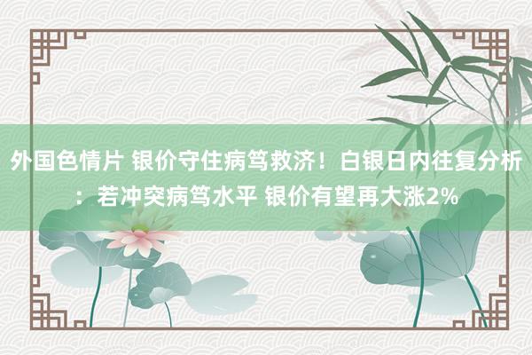 外国色情片 银价守住病笃救济！白银日内往复分析：若冲突病笃水平 银价有望再大涨2%