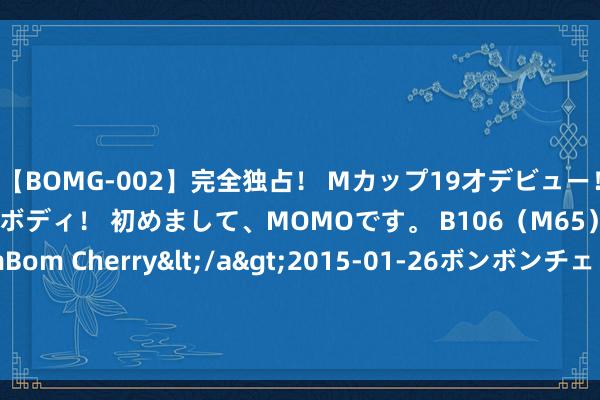 【BOMG-002】完全独占！ Mカップ19才デビュー！ 100万人に1人の超乳ボディ！ 初めまして、MOMOです。 B106（M65） W58 H85 / BomBom Cherry</a>2015-01-26ボンボンチェリー/妄想族&$BOMBO187分钟 河北两医师过度用呼吸机致患者亏蚀