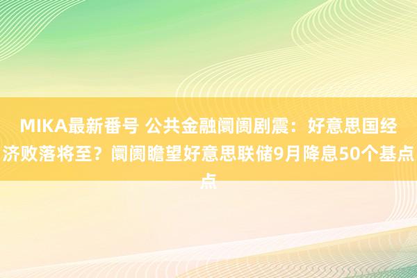 MIKA最新番号 公共金融阛阓剧震：好意思国经济败落将至？阛阓瞻望好意思联储9月降息50个基点