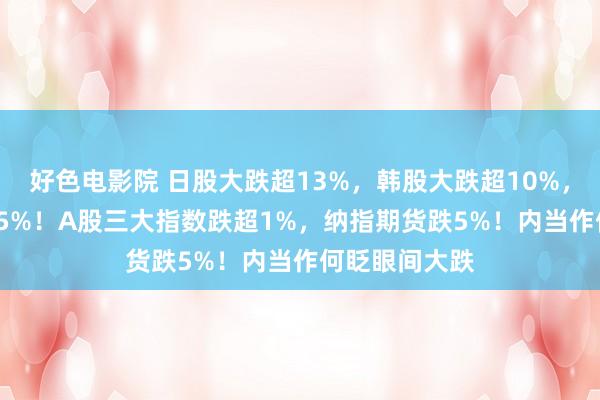 好色电影院 日股大跌超13%，韩股大跌超10%，台股收跌8.35%！A股三大指数跌超1%，纳指期货跌5%！内当作何眨眼间大跌