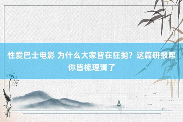 性爱巴士电影 为什么大家皆在狂抛？这篇研报帮你皆梳理清了