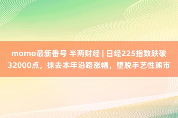 momo最新番号 半两财经 | 日经225指数跌破32000点，抹去本年沿路涨幅，堕脱手艺性熊市