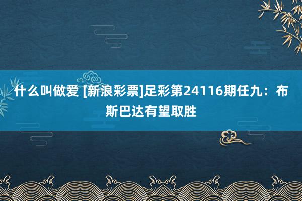 什么叫做爱 [新浪彩票]足彩第24116期任九：布斯巴达有望取胜