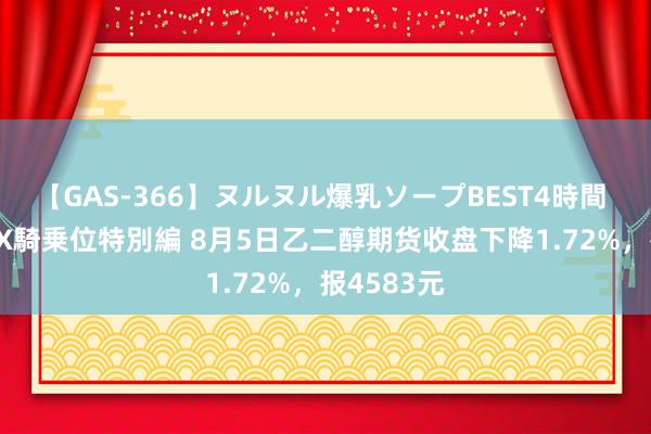 【GAS-366】ヌルヌル爆乳ソープBEST4時間 マットSEX騎乗位特別編 8月5日乙二醇期货收盘下降1.72%，报4583元