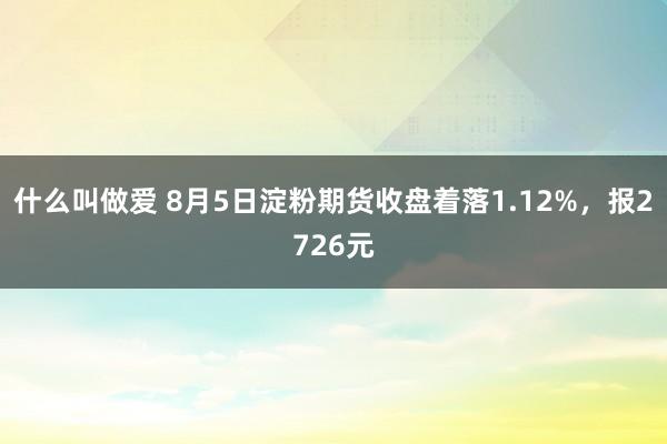 什么叫做爱 8月5日淀粉期货收盘着落1.12%，报2726元