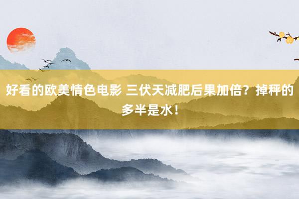 好看的欧美情色电影 三伏天减肥后果加倍？掉秤的多半是水！