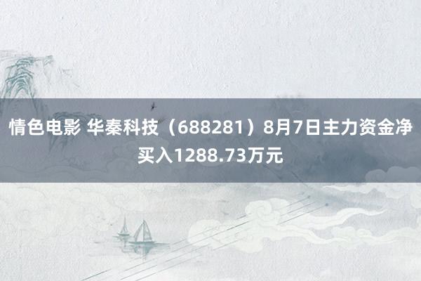 情色电影 华秦科技（688281）8月7日主力资金净买入1288.73万元