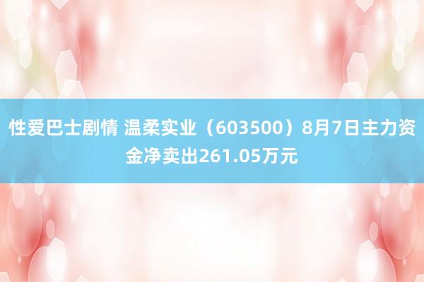 性爱巴士剧情 温柔实业（603500）8月7日主力资金净卖出261.05万元