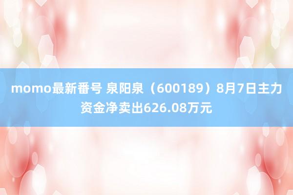 momo最新番号 泉阳泉（600189）8月7日主力资金净卖出626.08万元