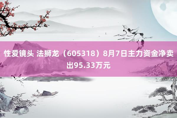 性爱镜头 法狮龙（605318）8月7日主力资金净卖出95.33万元