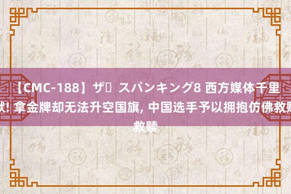 【CMC-188】ザ・スパンキング8 西方媒体千里默! 拿金牌却无法升空国旗, 中国选手予以拥抱仿佛救赎