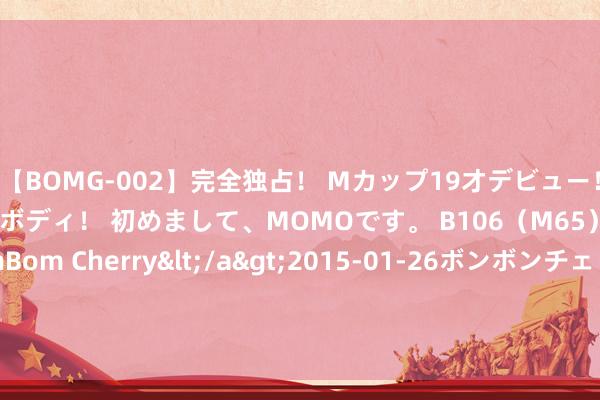 【BOMG-002】完全独占！ Mカップ19才デビュー！ 100万人に1人の超乳ボディ！ 初めまして、MOMOです。 B106（M65） W58 H85 / BomBom Cherry</a>2015-01-26ボンボンチェリー/妄想族&$BOMBO187分钟 3年1800万! 第一笔顶薪大公约! 又要蜕变CBA争冠方式…