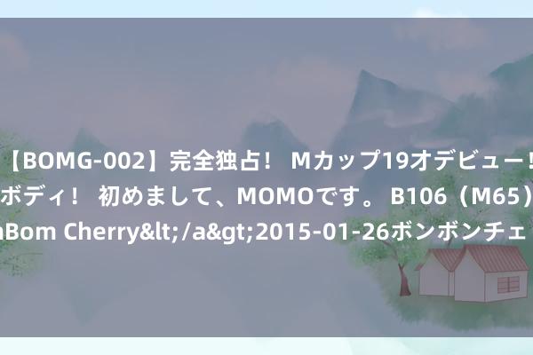 【BOMG-002】完全独占！ Mカップ19才デビュー！ 100万人に1人の超乳ボディ！ 初めまして、MOMOです。 B106（M65） W58 H85 / BomBom Cherry</a>2015-01-26ボンボンチェリー/妄想族&$BOMBO187分钟 阿贾克斯客场1-0帕纳辛奈科斯 华侨球员天乐首发出场送出助攻