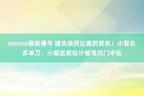 momo最新番号 错失杀死比赛的契机！小雷东多单刀，小禁区前估计振荡扣门中柱