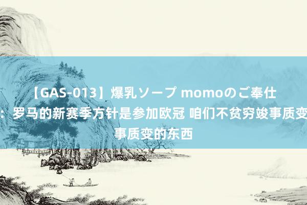 【GAS-013】爆乳ソープ momoのご奉仕 恩迪卡：罗马的新赛季方针是参加欧冠 咱们不贫穷竣事质变的东西