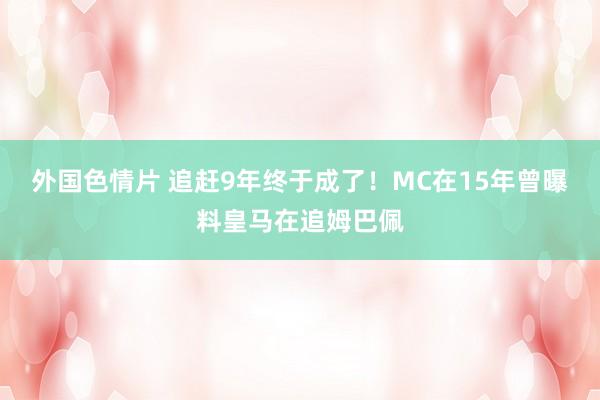 外国色情片 追赶9年终于成了！MC在15年曾曝料皇马在追姆巴佩