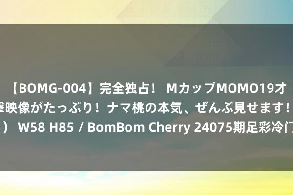 【BOMG-004】完全独占！ MカップMOMO19才！ デビュー作を超える衝撃映像がたっぷり！ナマ桃の本気、ぜんぶ見せます！ B106（M65） W58 H85 / BomBom Cherry 24075期足彩冷门排序：阿雅克肖冷负16.72%猜中