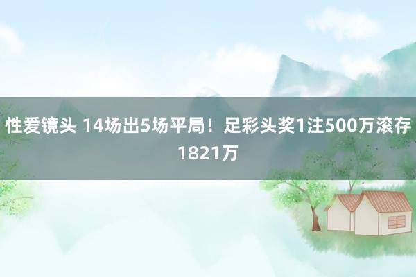 性爱镜头 14场出5场平局！足彩头奖1注500万滚存1821万