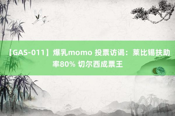 【GAS-011】爆乳momo 投票访谒：莱比锡扶助率80% 切尔西成票王