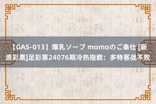 【GAS-013】爆乳ソープ momoのご奉仕 [新浪彩票]足彩第24076期冷热指数：多特客战不败