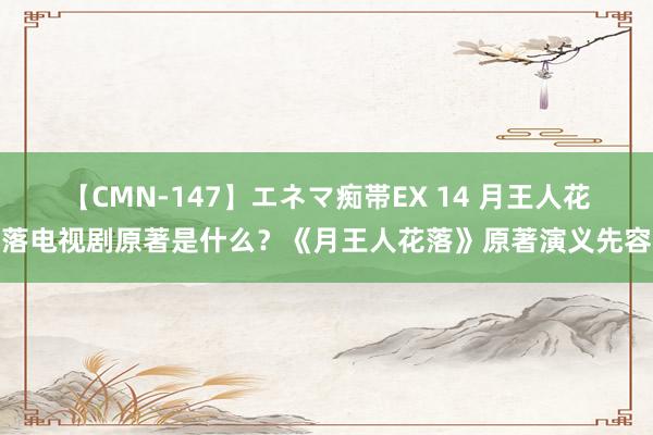 【CMN-147】エネマ痴帯EX 14 月王人花落电视剧原著是什么？《月王人花落》原著演义先容