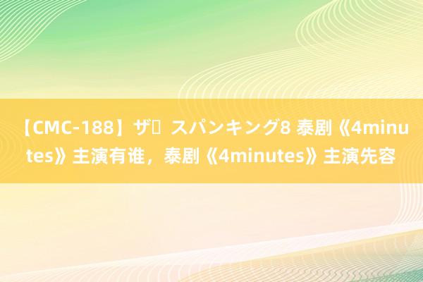 【CMC-188】ザ・スパンキング8 泰剧《4minutes》主演有谁，泰剧《4minutes》主演先容