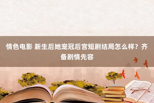 情色电影 新生后她宠冠后宫短剧结局怎么样？齐备剧情先容