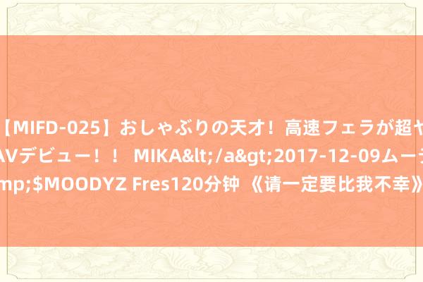 【MIFD-025】おしゃぶりの天才！高速フェラが超ヤバイ即尺黒ギャルAVデビュー！！ MIKA</a>2017-12-09ムーディーズ&$MOODYZ Fres120分钟 《请一定要比我不幸》第5集讲的是什么？第5集剧情先容