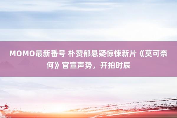 MOMO最新番号 朴赞郁悬疑惊悚新片《莫可奈何》官宣声势，开拍时辰