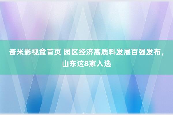 奇米影视盒首页 园区经济高质料发展百强发布，山东这8家入选