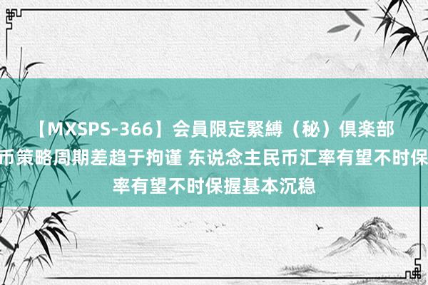 【MXSPS-366】会員限定緊縛（秘）倶楽部 4 国表里货币策略周期差趋于拘谨 东说念主民币汇率有望不时保握基本沉稳