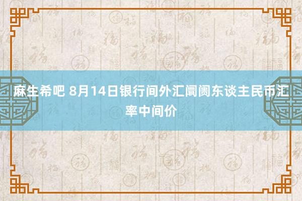 麻生希吧 8月14日银行间外汇阛阓东谈主民币汇率中间价