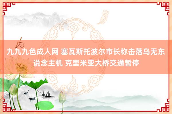 九九九色成人网 塞瓦斯托波尔市长称击落乌无东说念主机 克里米亚大桥交通暂停