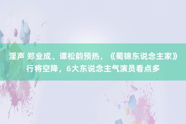 淫声 郑业成、谭松韵预热，《蜀锦东说念主家》行将空降，6大东说念主气演员看点多